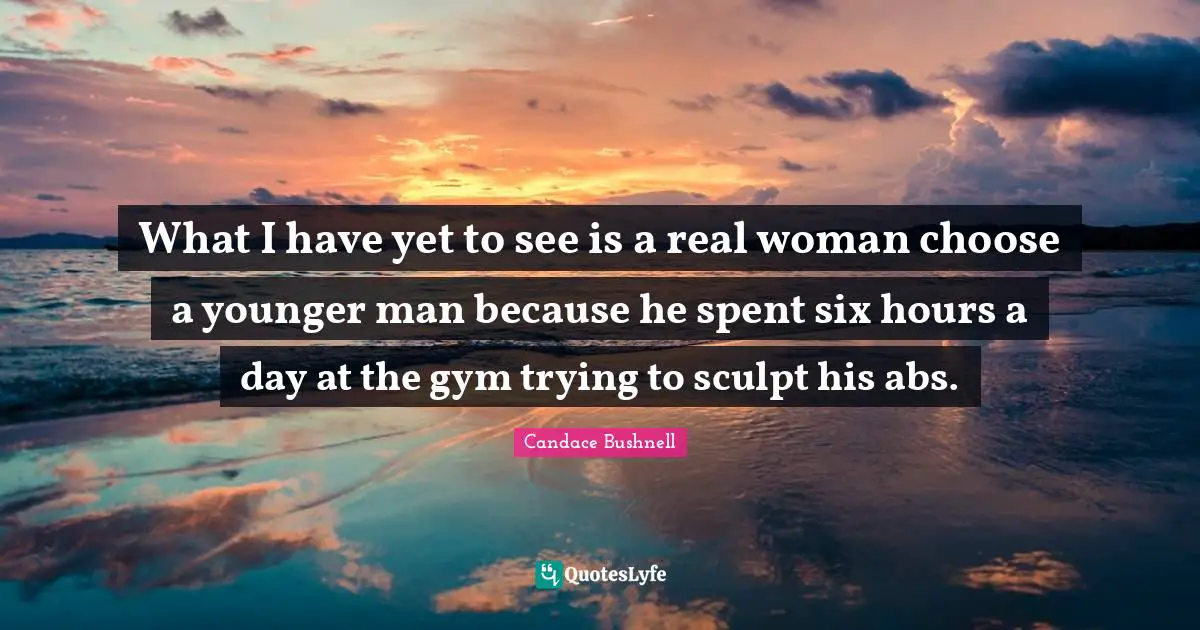 What I have yet to see is a real woman choose a younger man because he spent six hours a day at the gym trying to sculpt his abs.