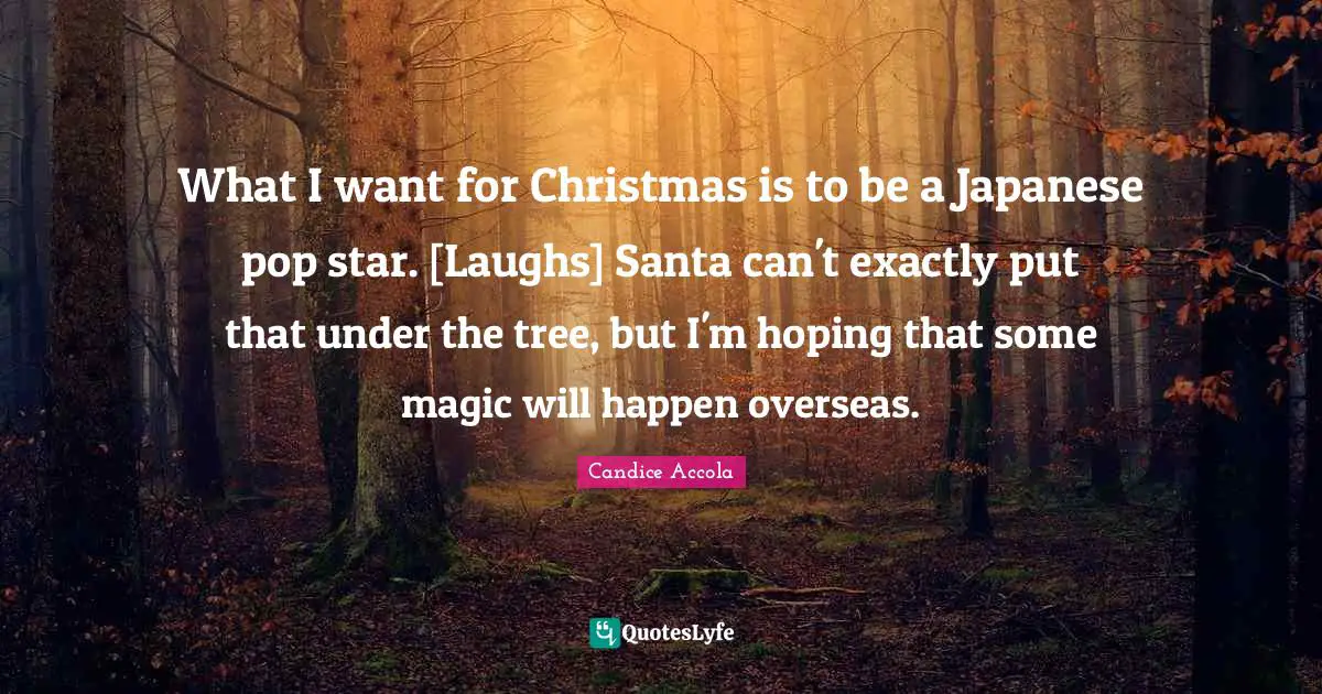 What I want for Christmas is to be a Japanese pop star. [Laughs] Santa can't exactly put that under the tree, but I'm hoping that some magic will happen overseas.