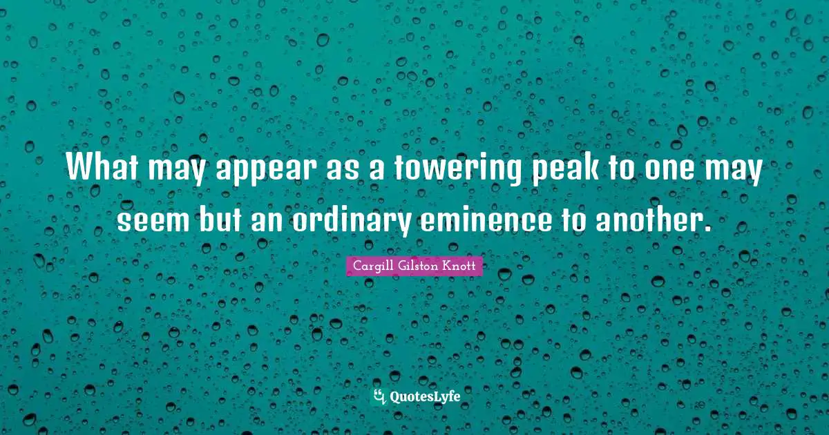 What may appear as a towering peak to one may seem but an ordinary eminence to another.