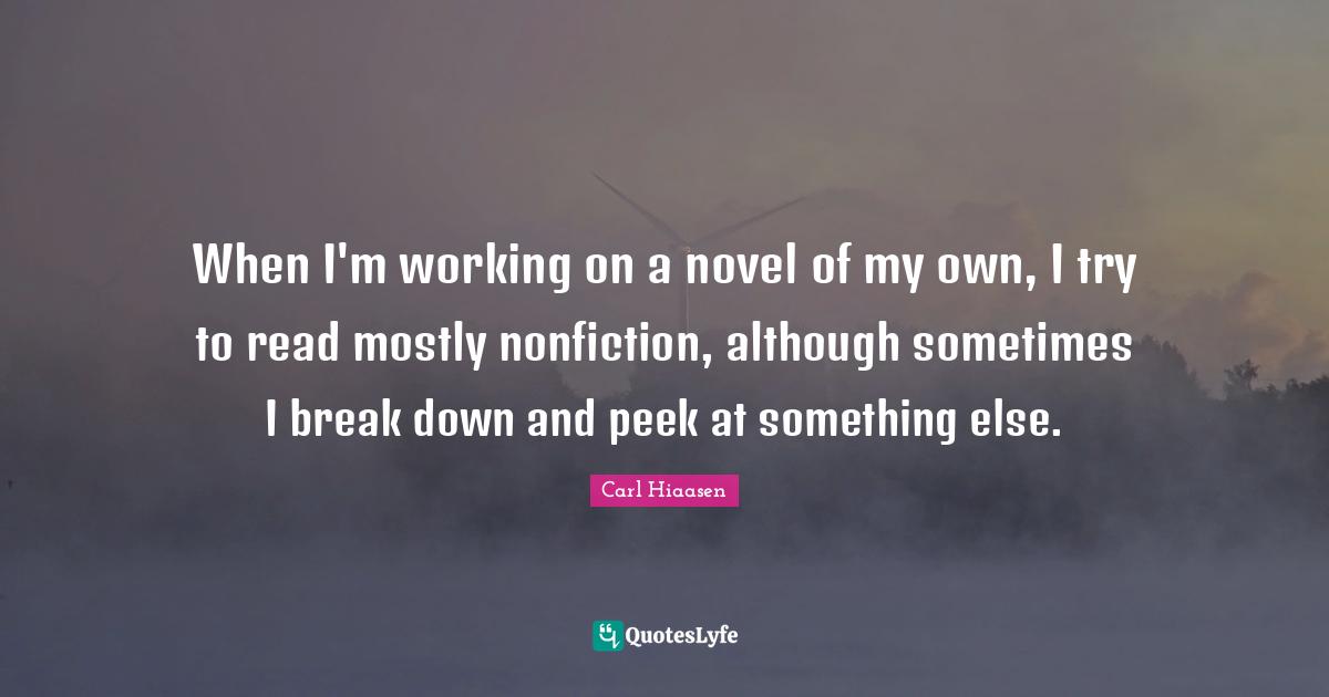 Carl Hiaasen Quotes: "When I'm working on a novel of my own, I try to read mostly nonfiction, although sometimes I break down and peek at something else."