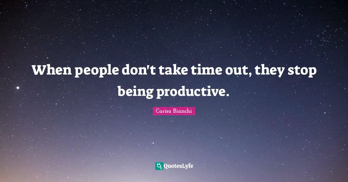 When people don't take time out, they stop being productive.