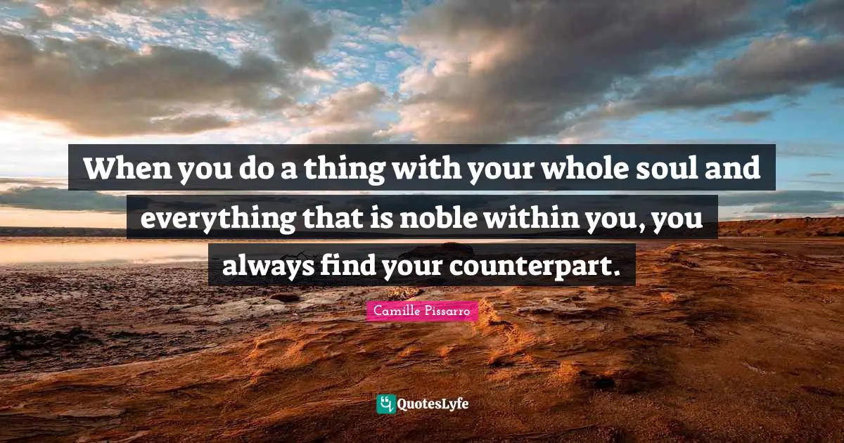 When you do a thing with your whole soul and everything that is noble within you, you always find your counterpart.
