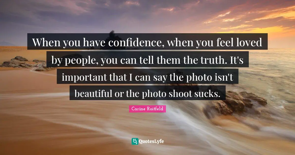 When you have confidence, when you feel loved by people, you can tell them the truth. It's important that I can say the photo isn't beautiful or the photo shoot sucks.