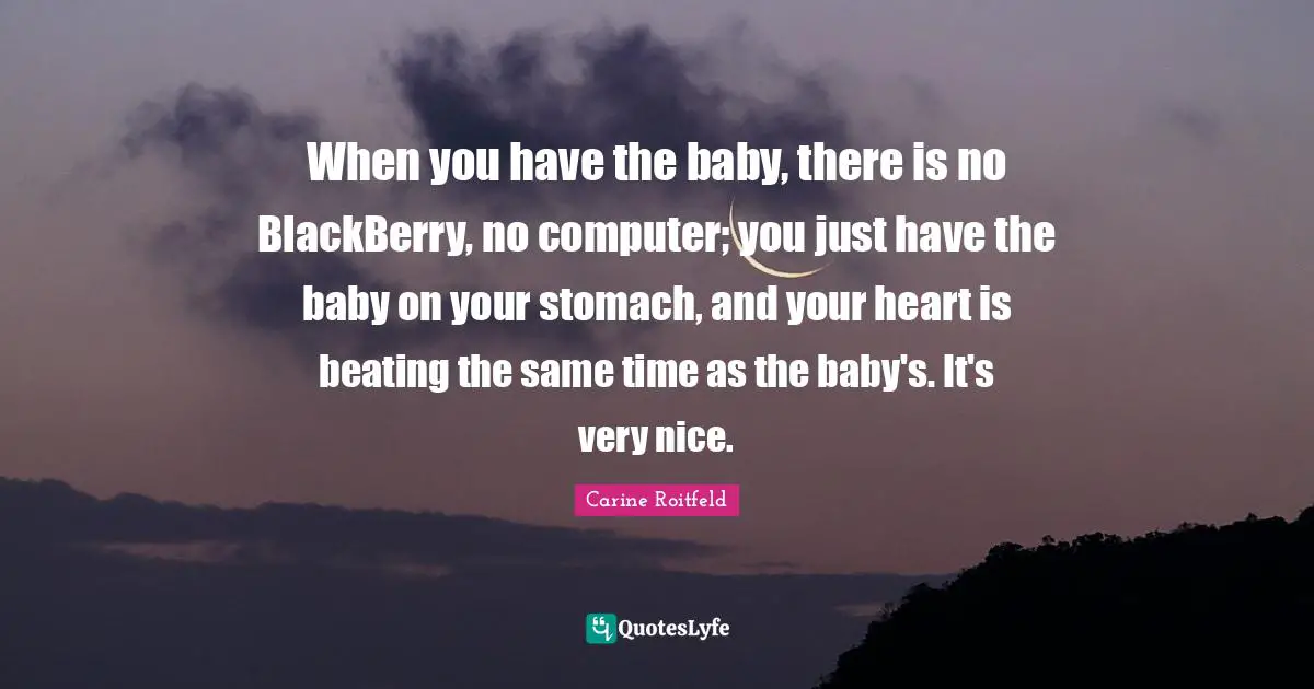 When you have the baby, there is no BlackBerry, no computer; you just have the baby on your stomach, and your heart is beating the same time as the baby's. It's very nice.