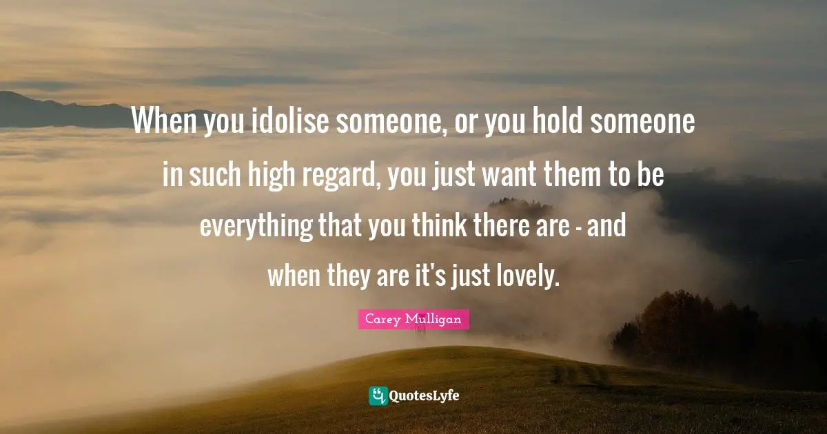 When you idolise someone, or you hold someone in such high regard, you just want them to be everything that you think there are - and when they are it's just lovely.