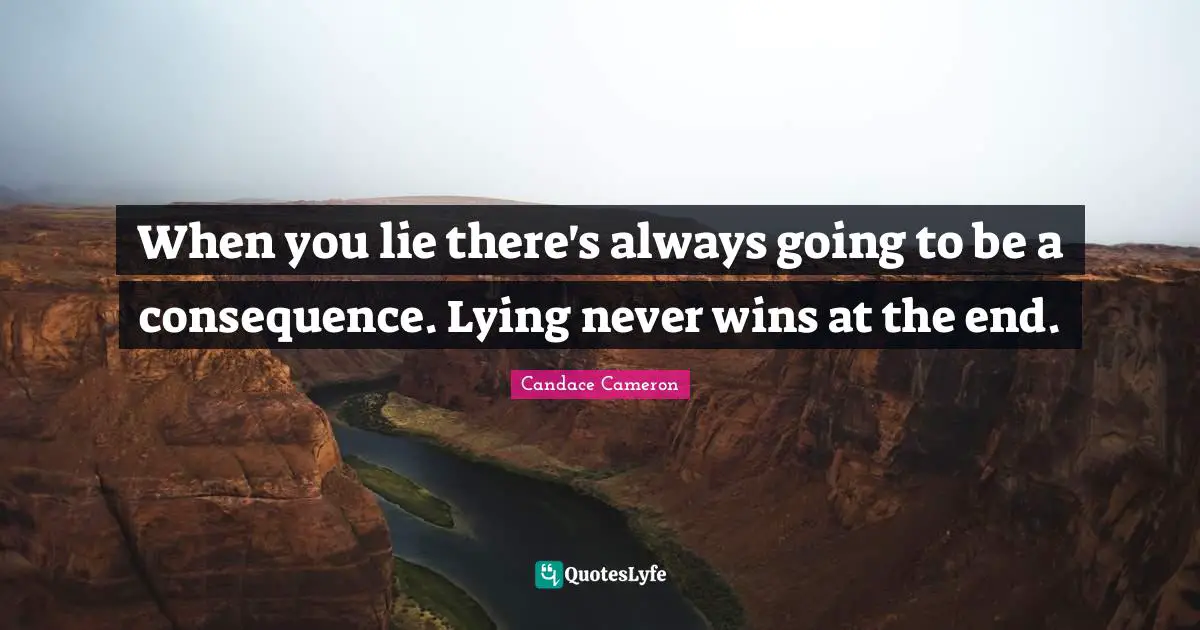 When you lie there's always going to be a consequence. Lying never wins at the end.