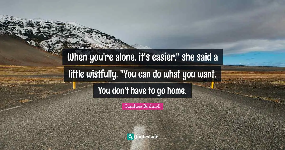 When you're alone, it's easier," she said a little wistfully. "You can do what you want. You don't have to go home.
