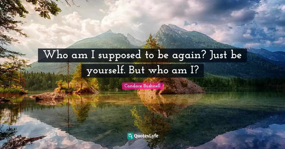 Who am I supposed to be again? Just be yourself. But who am I?