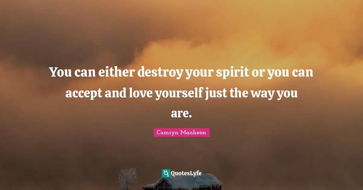 You can either destroy your spirit or you can accept and love yourself just the way you are.