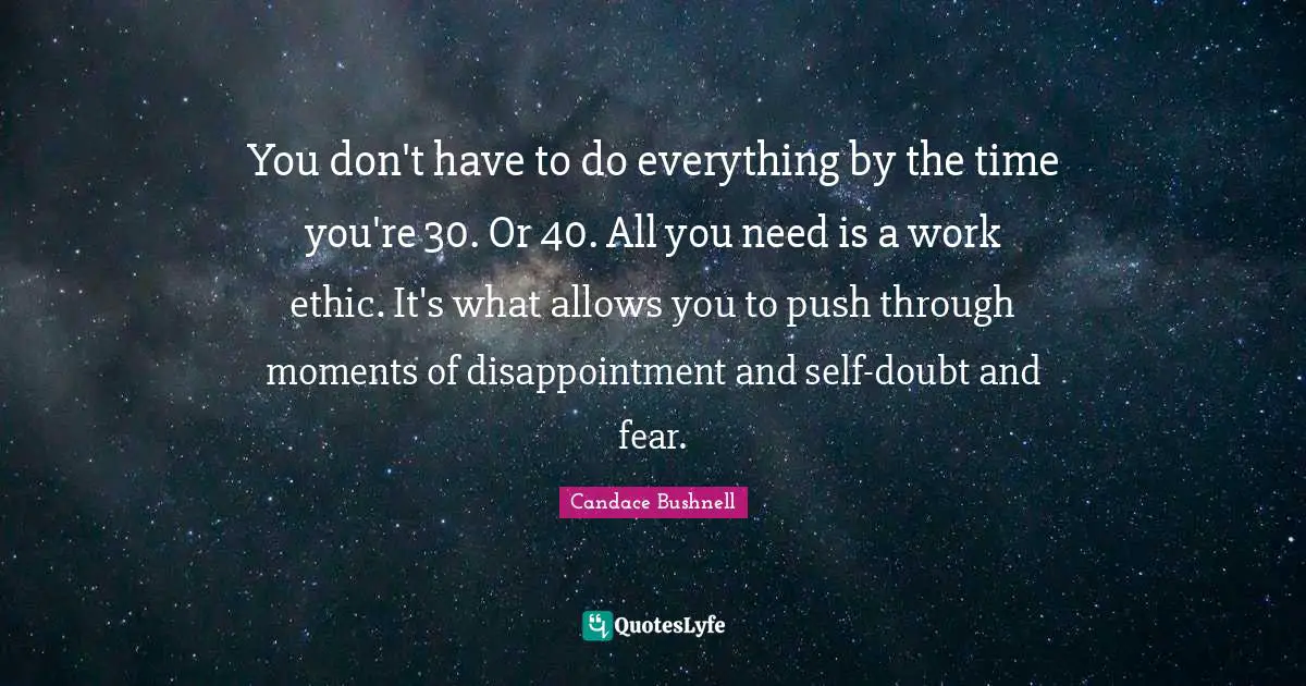 You don't have to do everything by the time you're 30. Or 40. All you need is a work ethic. It's what allows you to push through moments of disappointment and self-doubt and fear.