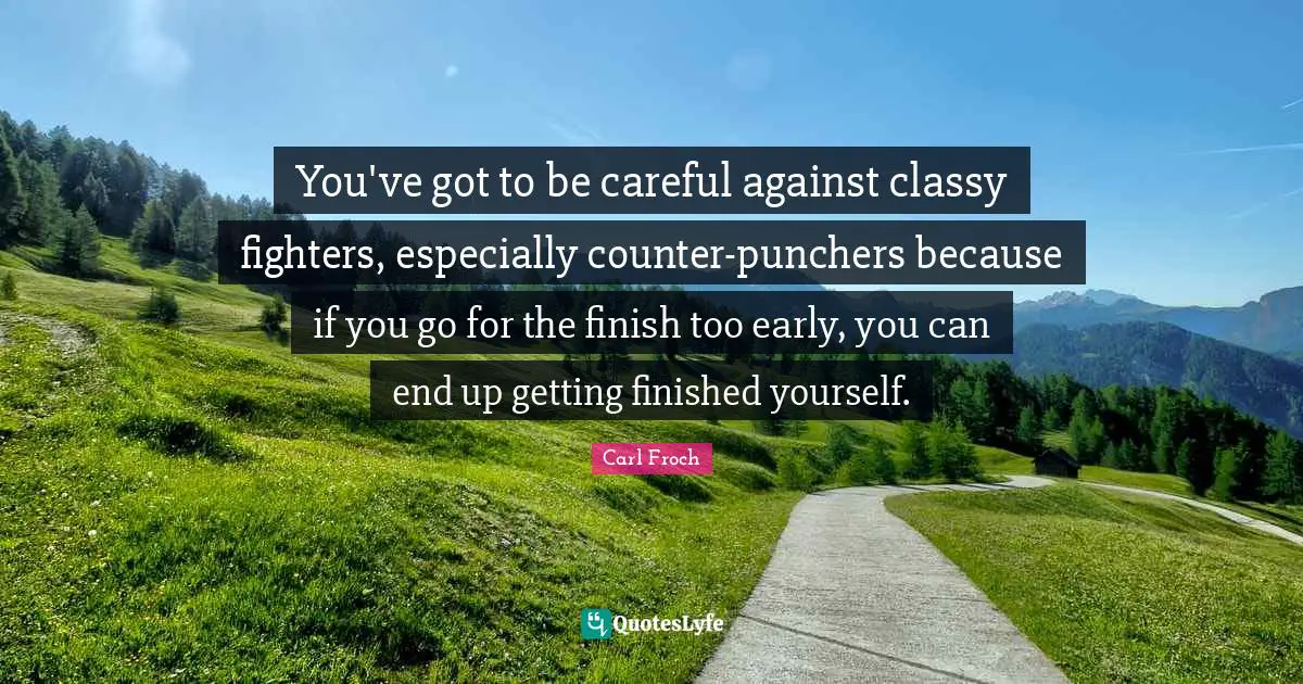Carl Froch Quotes: "You've got to be careful against classy fighters, especially counter-punchers because if you go for the finish too early, you can end up getting finished yourself."