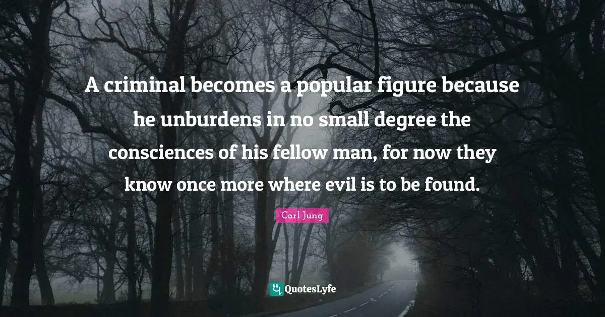 A criminal becomes a popular figure because he unburdens in no small degree the consciences of his fellow man, for now they know once more where evil is to be found.