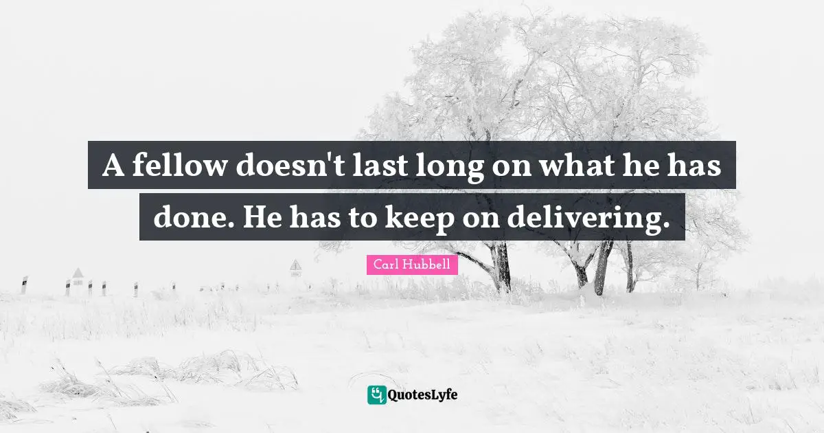 A fellow doesn't last long on what he has done. He has to keep on delivering.