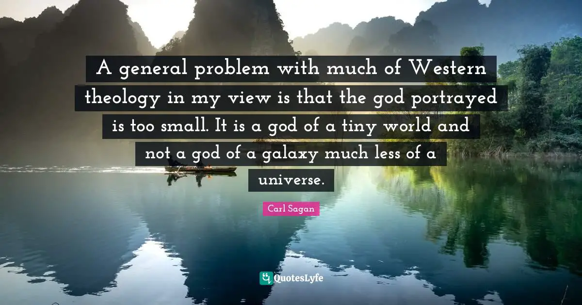A general problem with much of Western theology in my view is that the god portrayed is too small. It is a god of a tiny world and not a god of a galaxy much less of a universe.