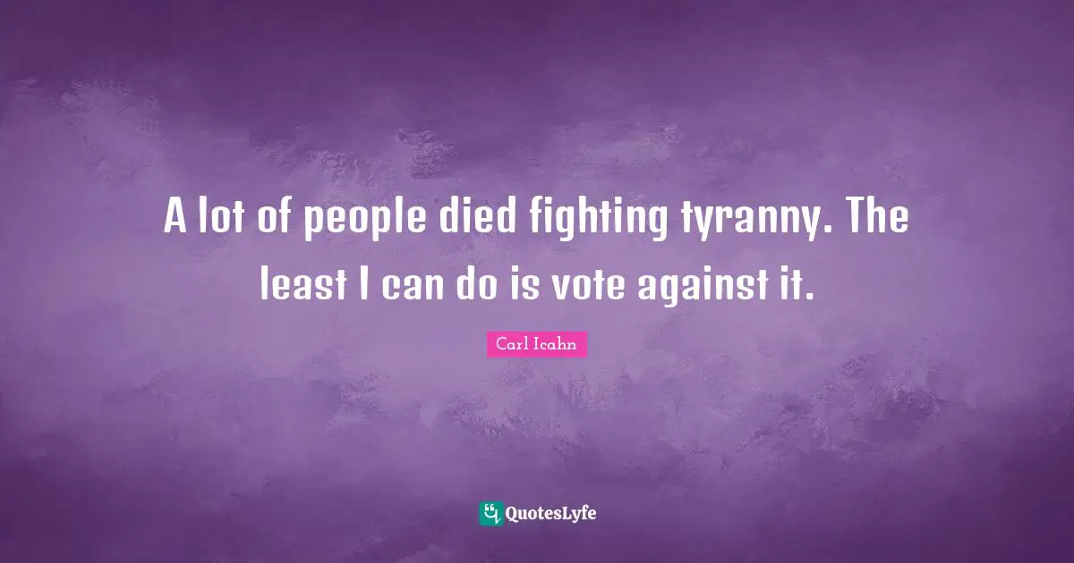 A lot of people died fighting tyranny. The least I can do is vote against it.