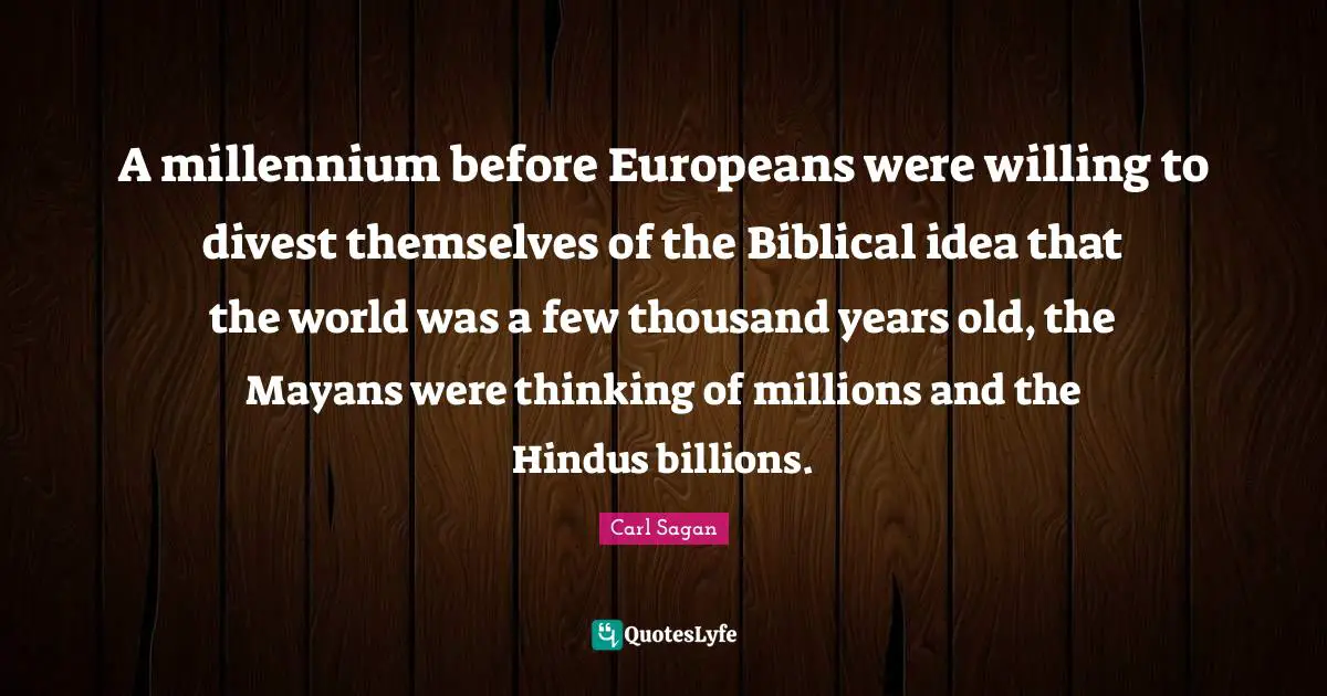 Biblical Quotes: "A millennium before Europeans were willing to divest themselves of the Biblical idea that the world was a few thousand years old, the Mayans were thinking of millions and the Hindus billions."