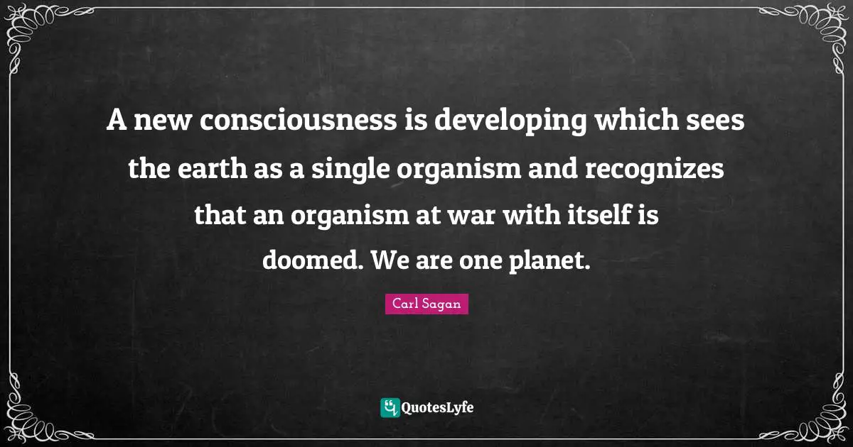 A new consciousness is developing which sees the earth as a single organism and recognizes that an organism at war with itself is doomed. We are one planet.