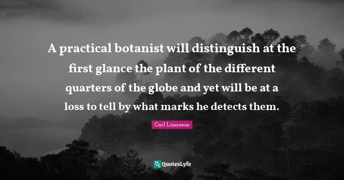 A practical botanist will distinguish at the first glance the plant of the different quarters of the globe and yet will be at a loss to tell by what marks he detects them.