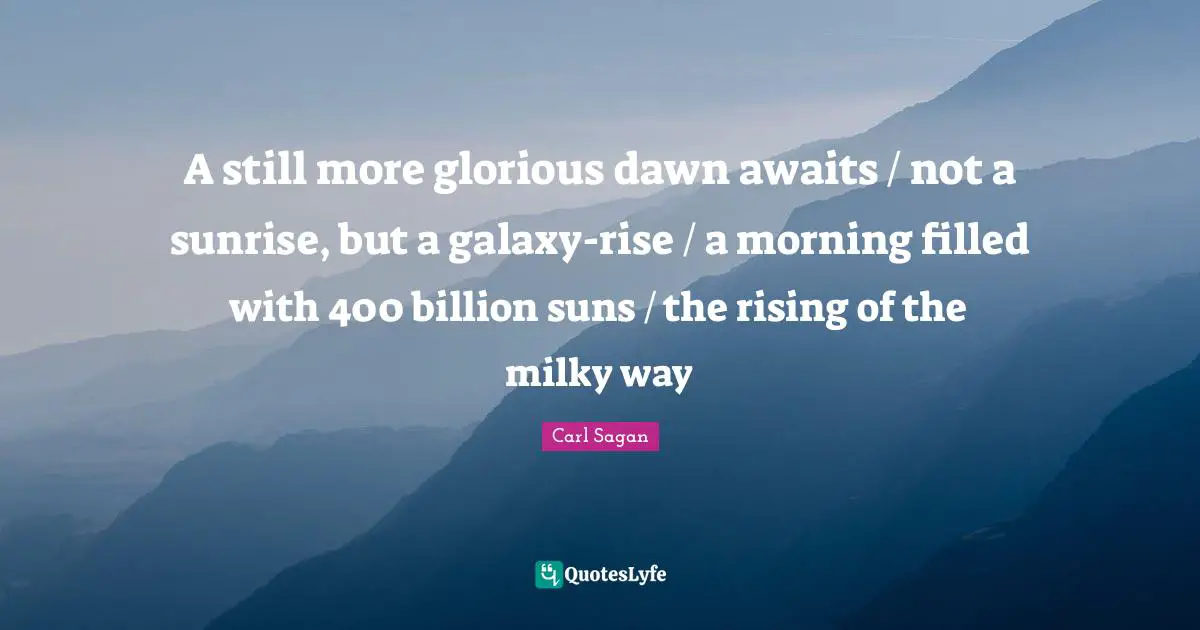 A still more glorious dawn awaits / not a sunrise, but a galaxy-rise / a morning filled with 400 billion suns / the rising of the milky way