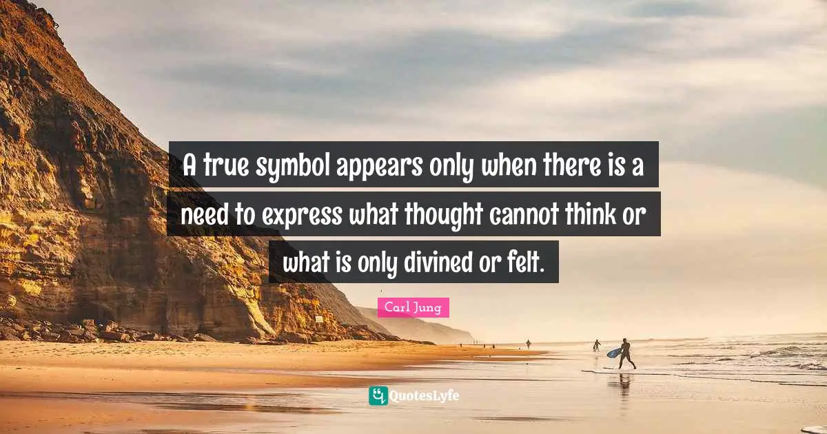 A true symbol appears only when there is a need to express what thought cannot think or what is only divined or felt.