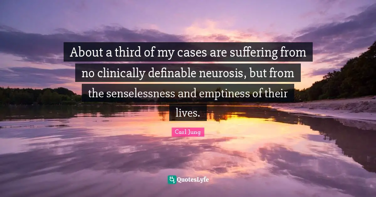 About a third of my cases are suffering from no clinically definable neurosis, but from the senselessness and emptiness of their lives.