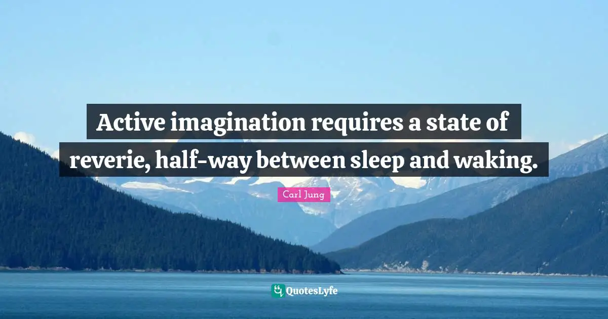 Active imagination requires a state of reverie, half-way between sleep and waking.
