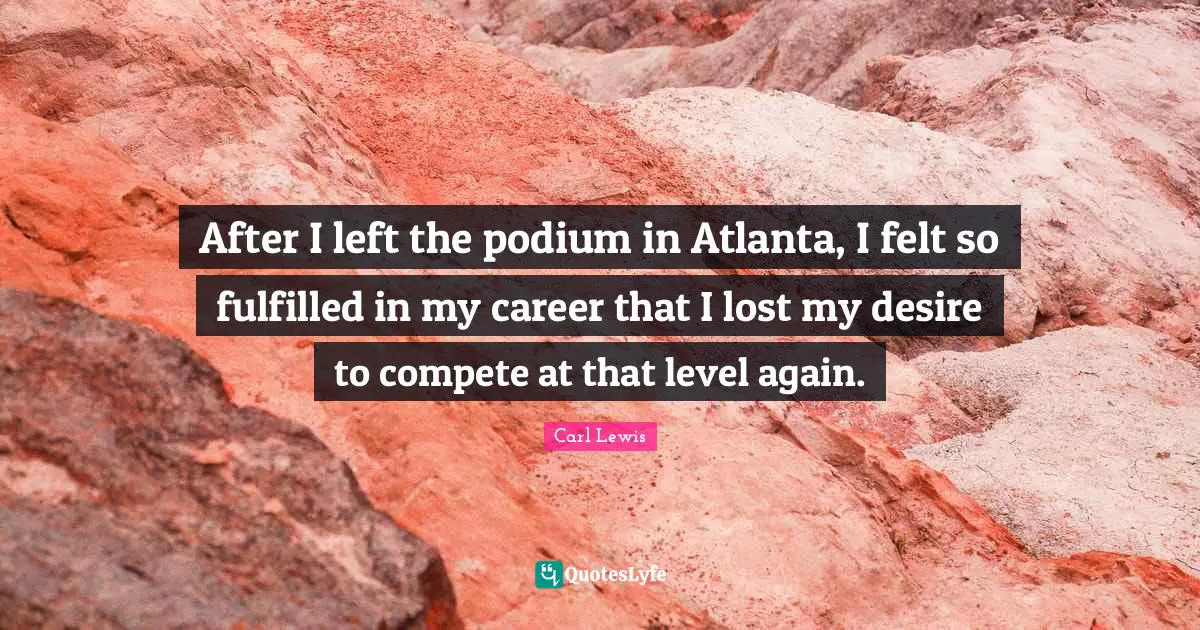 Carl Lewis Quotes: "After I left the podium in Atlanta, I felt so fulfilled in my career that I lost my desire to compete at that level again."