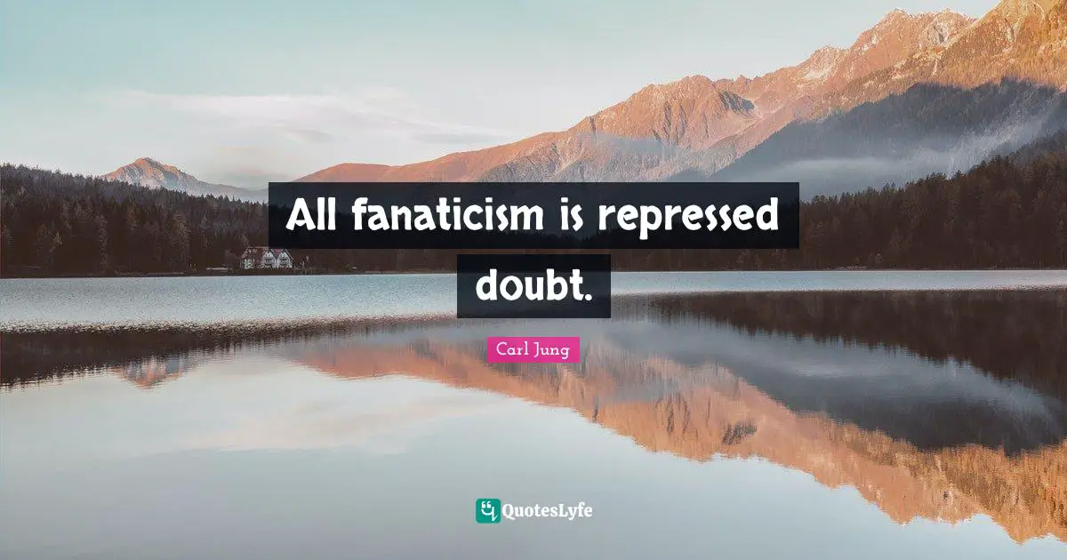 All fanaticism is repressed doubt.