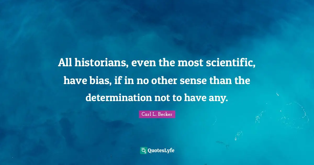 All historians, even the most scientific, have bias, if in no other sense than the determination not to have any.