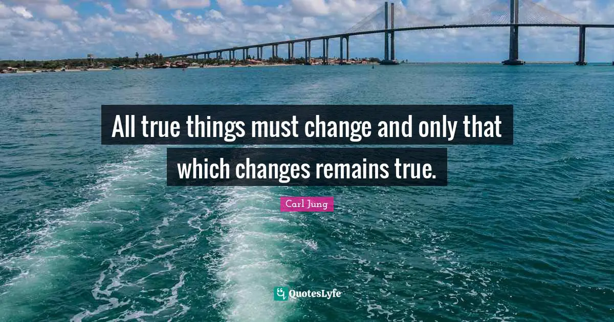 All true things must change and only that which changes remains true.