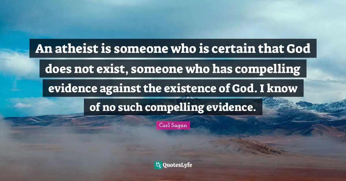 An atheist is someone who is certain that God does not exist, someone who has compelling evidence against the existence of God. I know of no such compelling evidence.