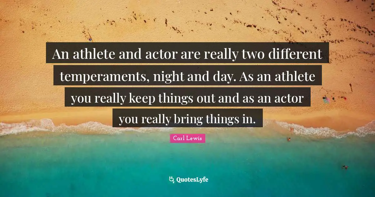 Carl Lewis Quotes: "An athlete and actor are really two different temperaments, night and day. As an athlete you really keep things out and as an actor you really bring things in."