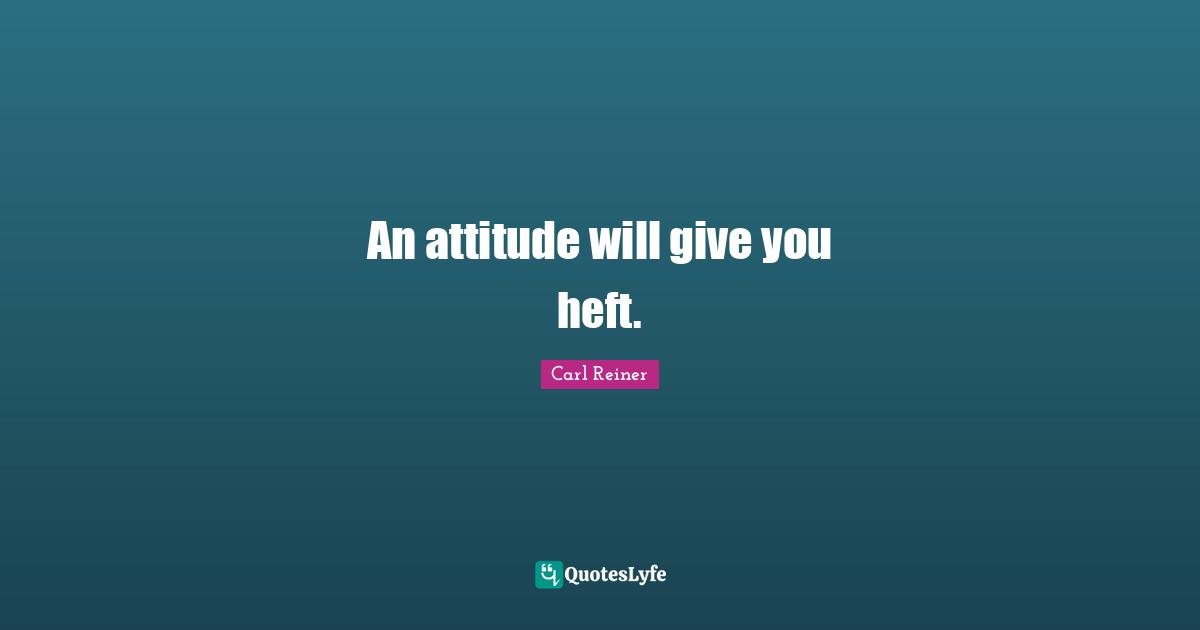 An attitude will give you heft.