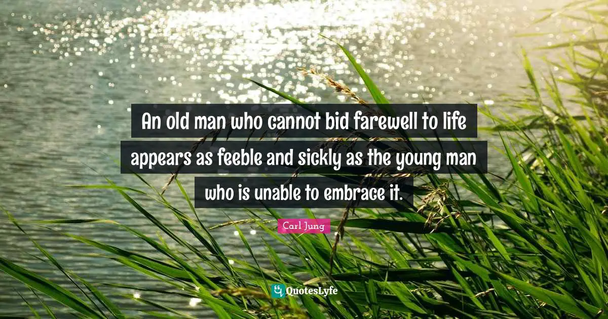 An old man who cannot bid farewell to life appears as feeble and sickly as the young man who is unable to embrace it.