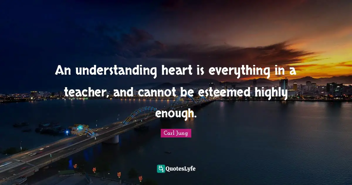 An understanding heart is everything in a teacher, and cannot be esteemed highly enough.