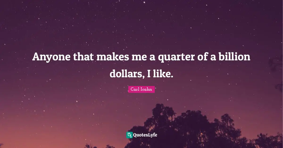 Anyone that makes me a quarter of a billion dollars, I like.