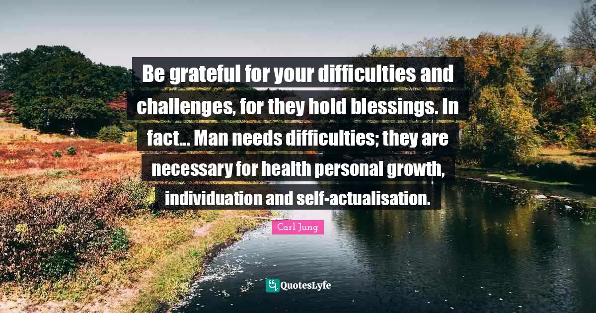 Personal Growth Quotes: "Be grateful for your difficulties and challenges, for they hold blessings. In fact... Man needs difficulties; they are necessary for health personal growth, individuation and self-actualisation."
