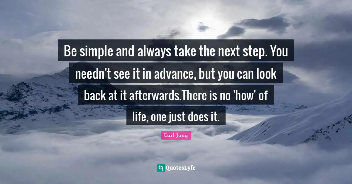 Be simple and always take the next step. You needn't see it in advance, but you can look back at it afterwards.There is no 'how' of life, one just does it.
