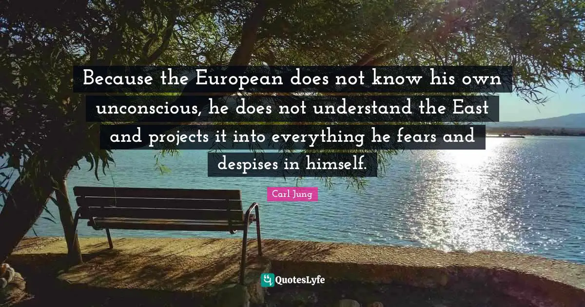 Because the European does not know his own unconscious, he does not understand the East and projects it into everything he fears and despises in himself.