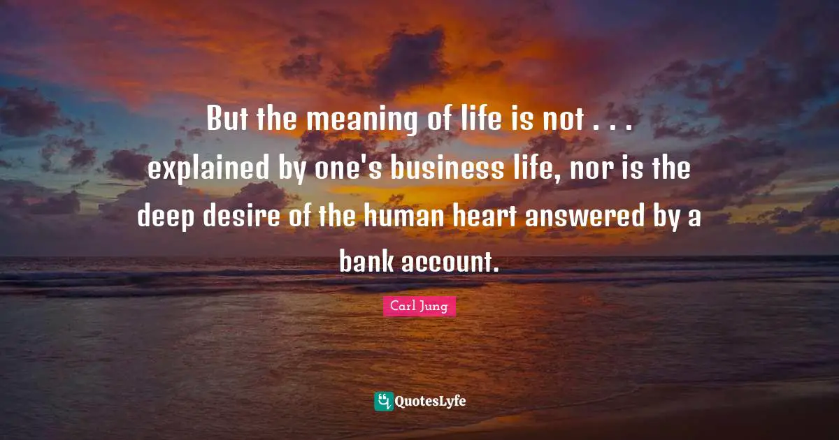 But the meaning of life is not . . . explained by one's business life, nor is the deep desire of the human heart answered by a bank account.