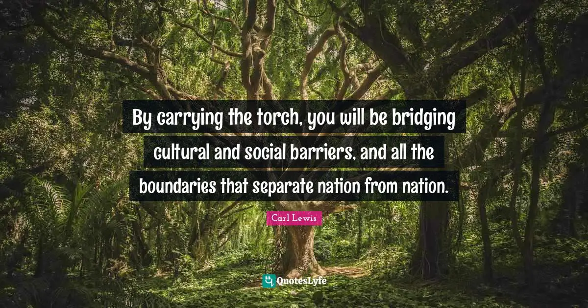 Carl Lewis Quotes: "By carrying the torch, you will be bridging cultural and social barriers, and all the boundaries that separate nation from nation."