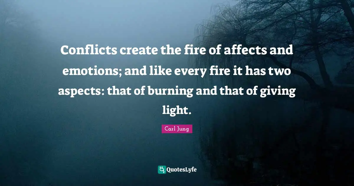 Conflicts create the fire of affects and emotions; and like every fire it has two aspects: that of burning and that of giving light.