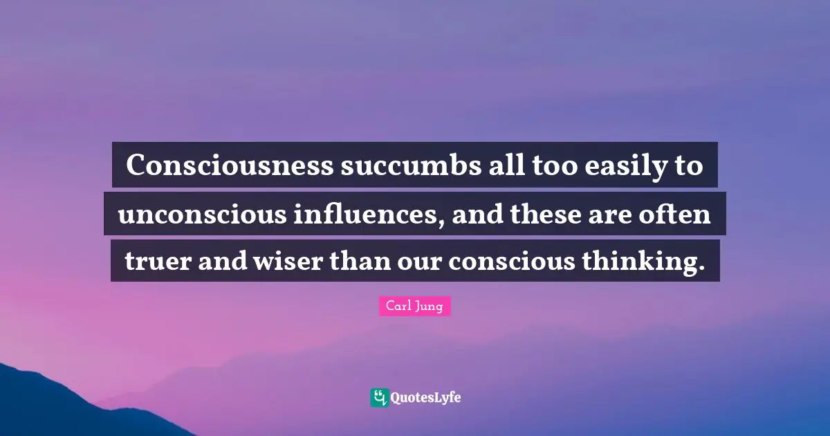 Consciousness succumbs all too easily to unconscious influences, and these are often truer and wiser than our conscious thinking.