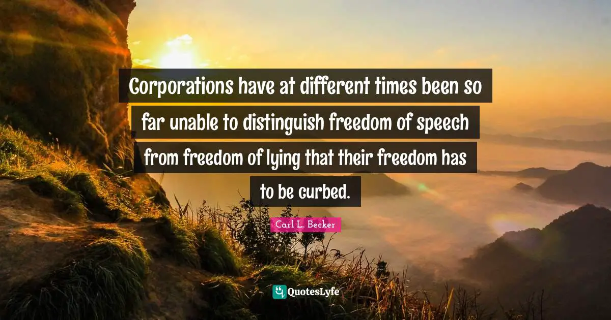 Corporations have at different times been so far unable to distinguish freedom of speech from freedom of lying that their freedom has to be curbed.