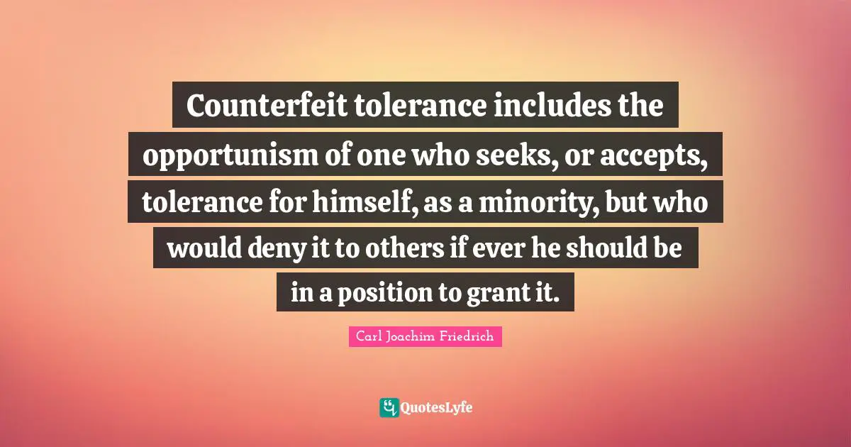 Counterfeit tolerance includes the opportunism of one who seeks, or accepts, tolerance for himself, as a minority, but who would deny it to others if ever he should be in a position to grant it.