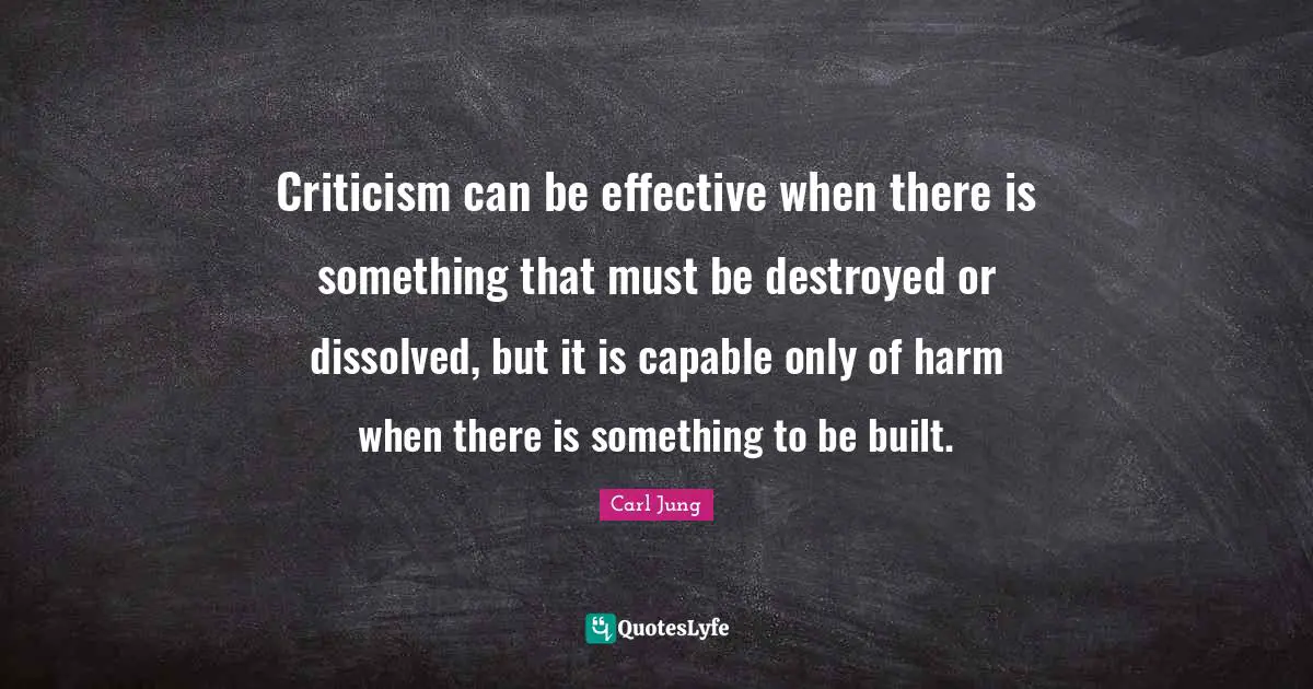 Criticism can be effective when there is something that must be destroyed or dissolved, but it is capable only of harm when there is something to be built.