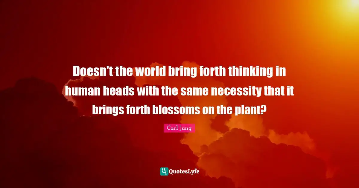 Doesn't the world bring forth thinking in human heads with the same necessity that it brings forth blossoms on the plant?