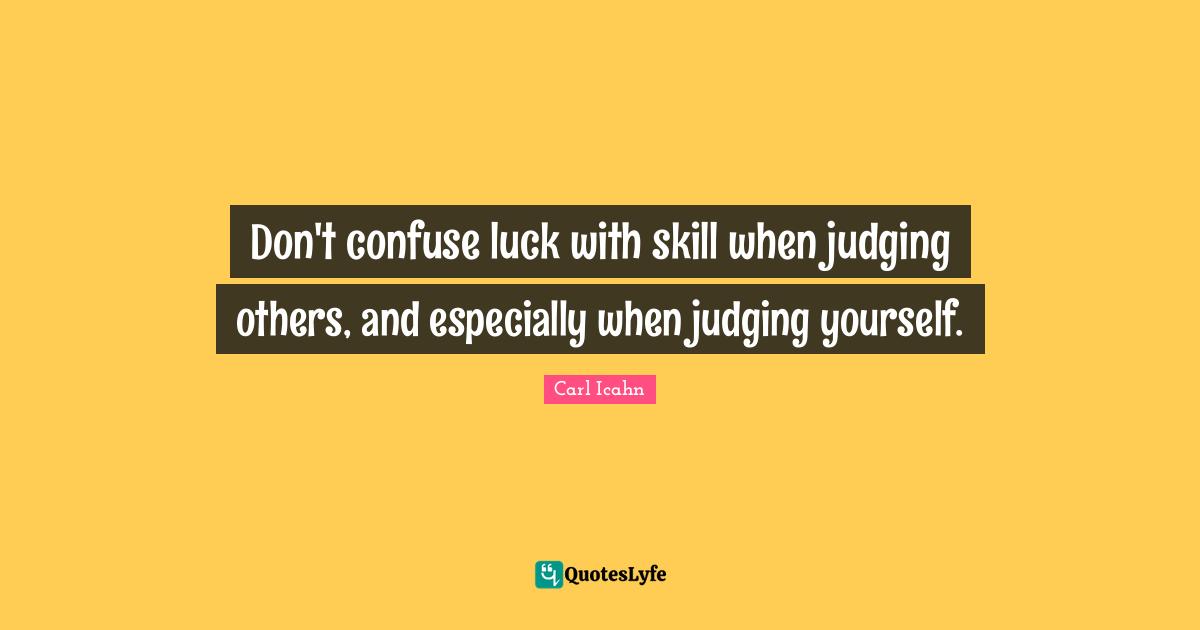 Carl Icahn Quotes: Don't confuse luck with skill when judging others, and especially when judging yourself.