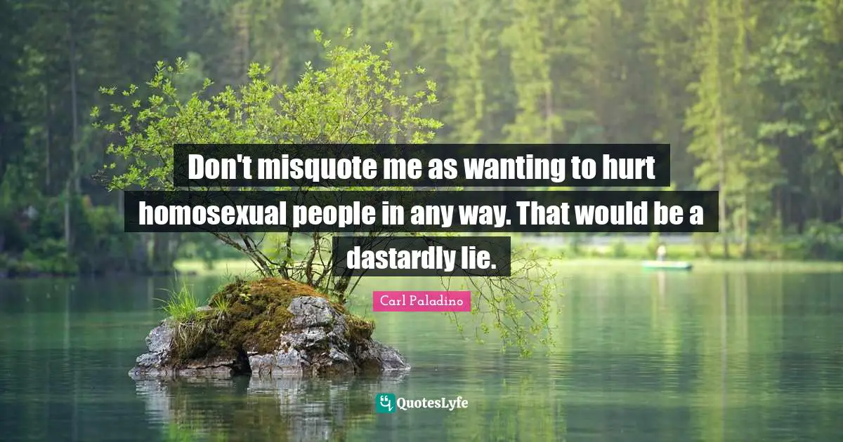 Don't misquote me as wanting to hurt homosexual people in any way. That would be a dastardly lie.