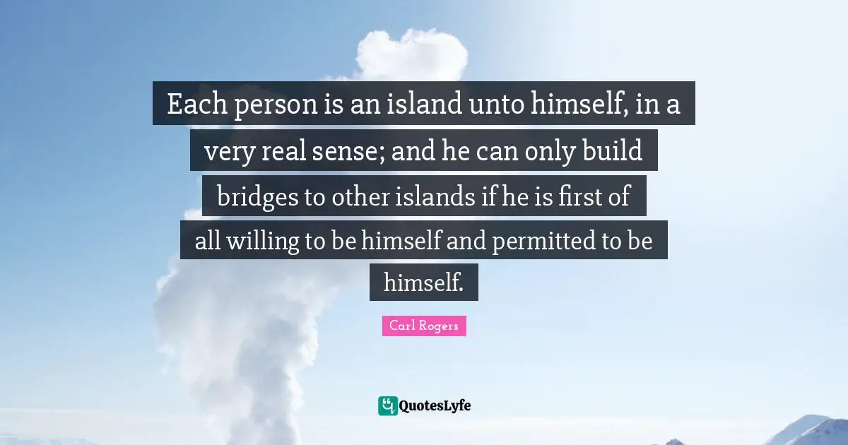 Willing Quotes: "Each person is an island unto himself, in a very real sense; and he can only build bridges to other islands if he is first of all willing to be himself and permitted to be himself."